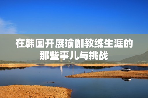 在韩国开展瑜伽教练生涯的那些事儿与挑战