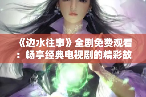 《边水往事》全剧免费观看：畅享经典电视剧的精彩故事