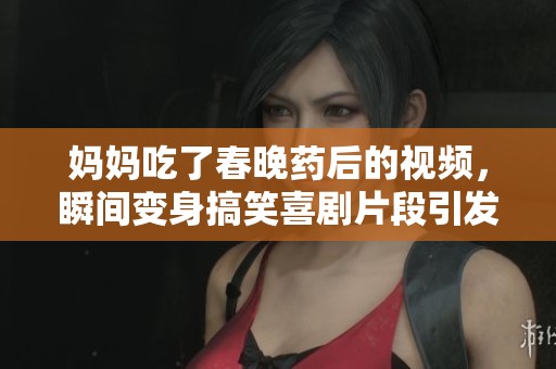 妈妈吃了春晚药后的视频，瞬间变身搞笑喜剧片段引发热议