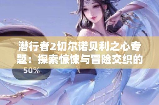 潜行者2切尔诺贝利之心专题：探索惊悚与冒险交织的游戏世界与最新动态
