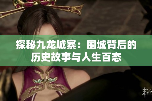 探秘九龙城寨：围城背后的历史故事与人生百态