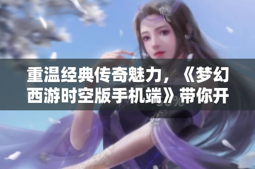 重温经典传奇魅力，《梦幻西游时空版手机端》带你开启全新梦幻冒险之旅