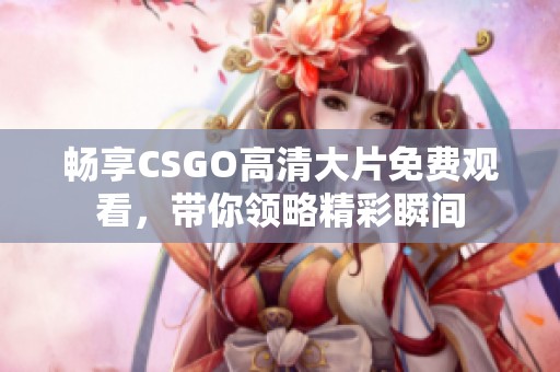 畅享CSGO高清大片免费观看，带你领略精彩瞬间
