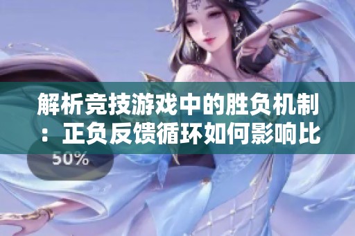 解析竞技游戏中的胜负机制：正负反馈循环如何影响比赛结果的平衡艺术