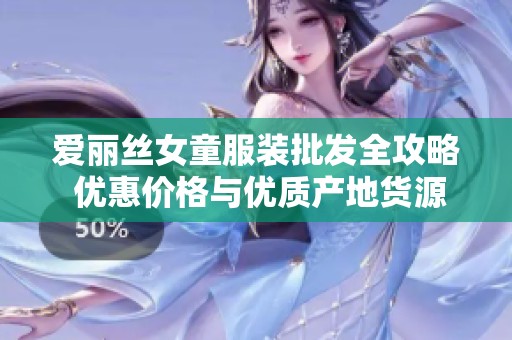 爱丽丝女童服装批发全攻略 优惠价格与优质产地货源一手掌握