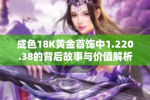 成色18K黄金首饰中1.220.38的背后故事与价值解析
