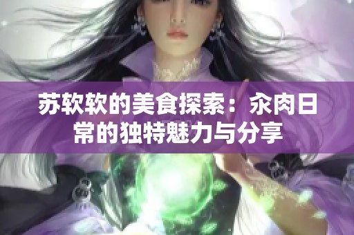 苏软软的美食探索：汆肉日常的独特魅力与分享