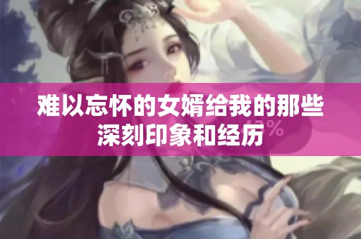 难以忘怀的女婿给我的那些深刻印象和经历