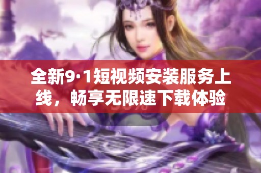 全新9·1短视频安装服务上线，畅享无限速下载体验