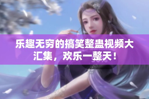 乐趣无穷的搞笑整蛊视频大汇集，欢乐一整天！
