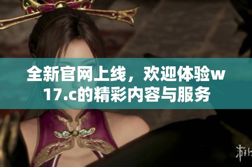 全新官网上线，欢迎体验w17.c的精彩内容与服务