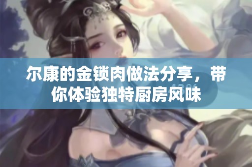 尔康的金锁肉做法分享，带你体验独特厨房风味