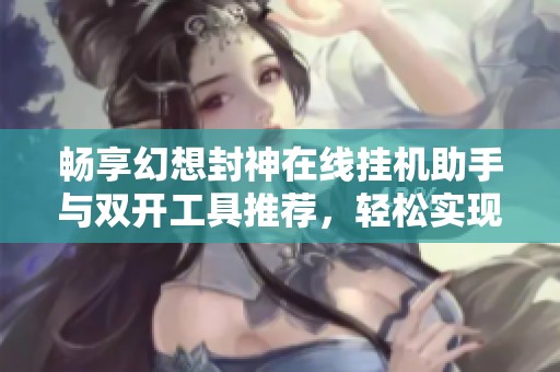 畅享幻想封神在线挂机助手与双开工具推荐，轻松实现双账号同时挂机体验