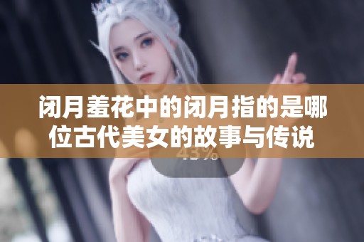闭月羞花中的闭月指的是哪位古代美女的故事与传说