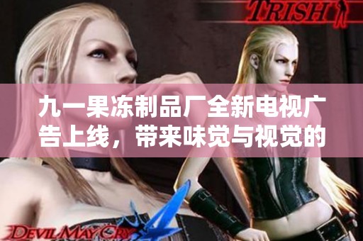 九一果冻制品厂全新电视广告上线，带来味觉与视觉的双重盛宴
