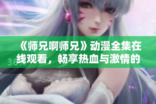 《师兄啊师兄》动漫全集在线观看，畅享热血与激情的冒险旅程