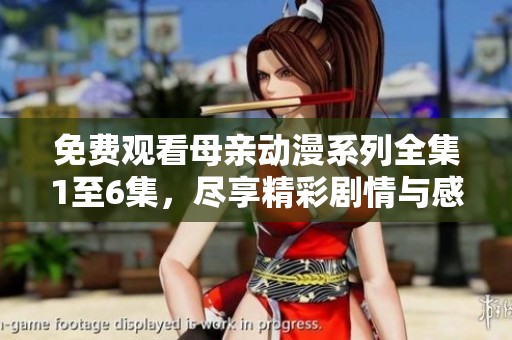 免费观看母亲动漫系列全集1至6集，尽享精彩剧情与感人故事