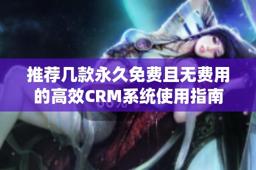 推荐几款永久免费且无费用的高效CRM系统使用指南