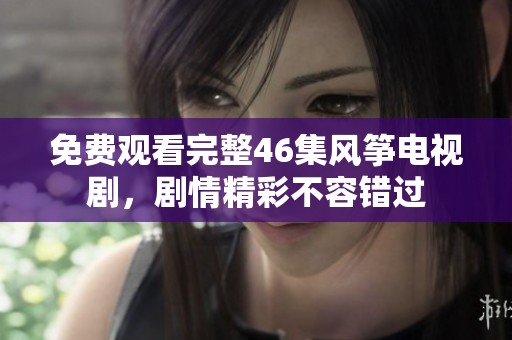 免费观看完整46集风筝电视剧，剧情精彩不容错过