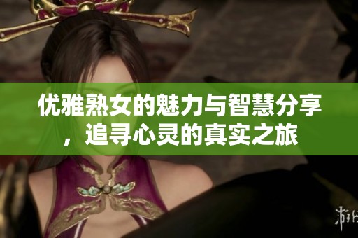 优雅熟女的魅力与智慧分享，追寻心灵的真实之旅