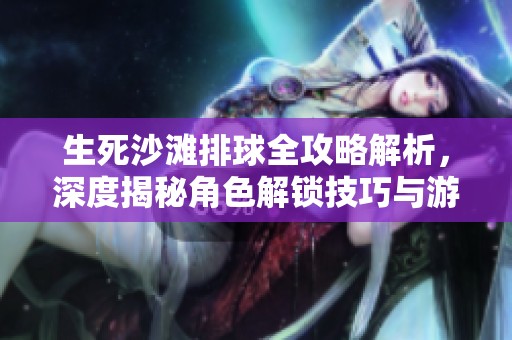 生死沙滩排球全攻略解析，深度揭秘角色解锁技巧与游戏策略指南