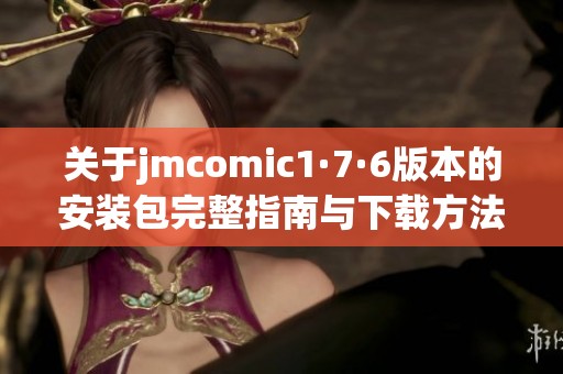 关于jmcomic1·7·6版本的安装包完整指南与下载方法