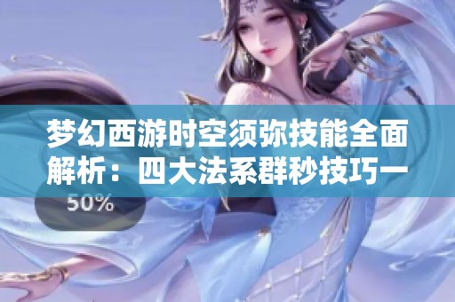 梦幻西游时空须弥技能全面解析：四大法系群秒技巧一网打尽，助你掌控战局