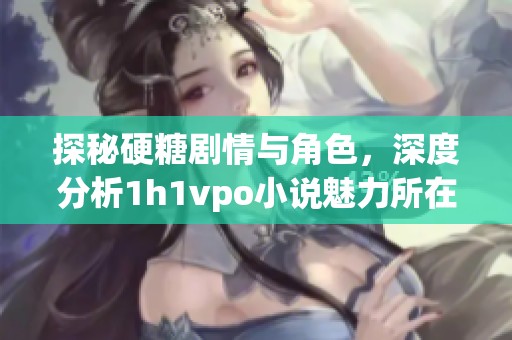 探秘硬糖剧情与角色，深度分析1h1vpo小说魅力所在