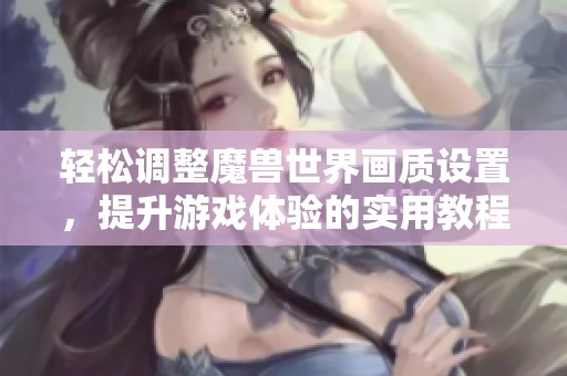 轻松调整魔兽世界画质设置，提升游戏体验的实用教程