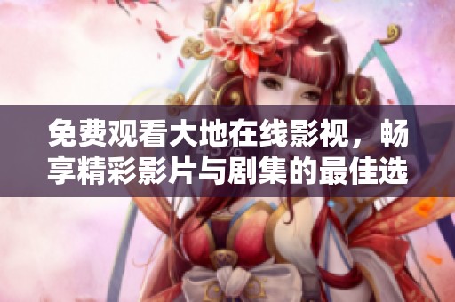 免费观看大地在线影视，畅享精彩影片与剧集的最佳选择
