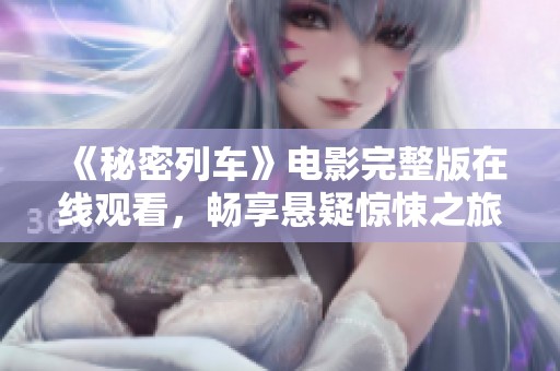 《秘密列车》电影完整版在线观看，畅享悬疑惊悚之旅