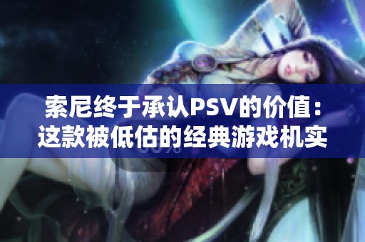 索尼终于承认PSV的价值：这款被低估的经典游戏机实现了巨大的进化与飞跃
