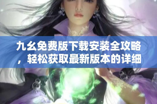 九幺免费版下载安装全攻略，轻松获取最新版本的详细步骤