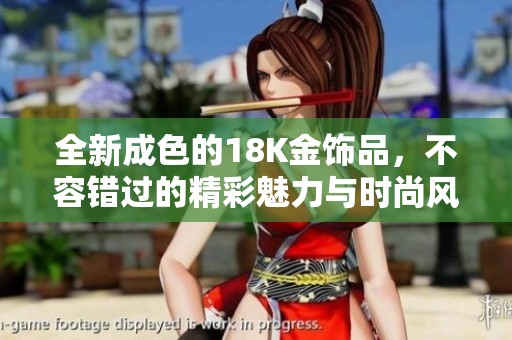 全新成色的18K金饰品，不容错过的精彩魅力与时尚风格