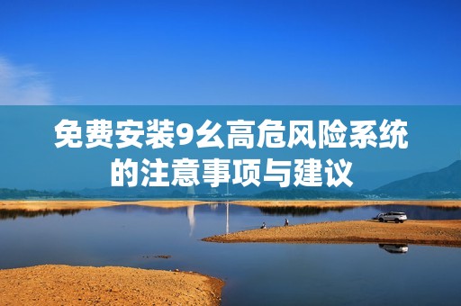 免费安装9幺高危风险系统的注意事项与建议