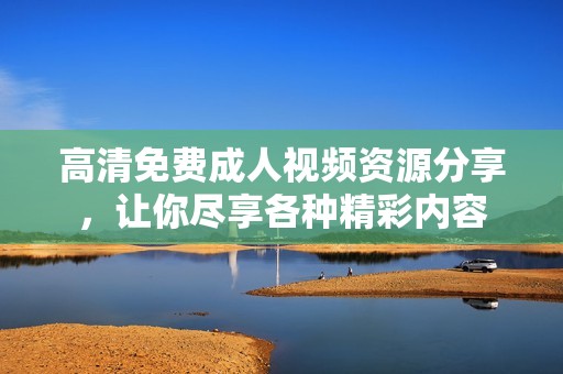 高清免费成人视频资源分享，让你尽享各种精彩内容
