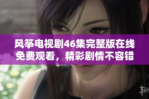 风筝电视剧46集完整版在线免费观看，精彩剧情不容错过