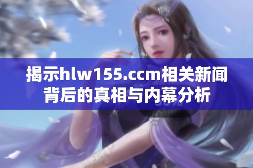 揭示hlw155.ccm相关新闻背后的真相与内幕分析