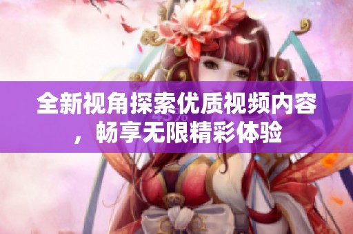 全新视角探索优质视频内容，畅享无限精彩体验