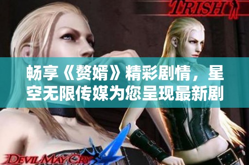 畅享《赘婿》精彩剧情，星空无限传媒为您呈现最新剧集体验