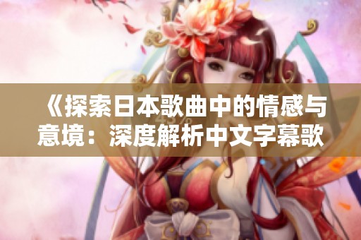 《探索日本歌曲中的情感与意境：深度解析中文字幕歌词》