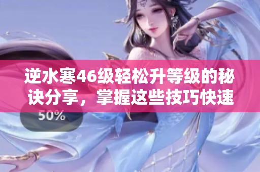 逆水寒46级轻松升等级的秘诀分享，掌握这些技巧快速提升角色战力方法