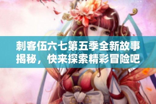 刺客伍六七第五季全新故事揭秘，快来探索精彩冒险吧！