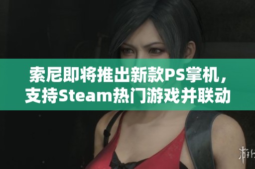 索尼即将推出新款PS掌机，支持Steam热门游戏并联动高德地图功能！