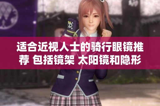 适合近视人士的骑行眼镜推荐 包括镜架 太阳镜和隐形眼镜的实用选择
