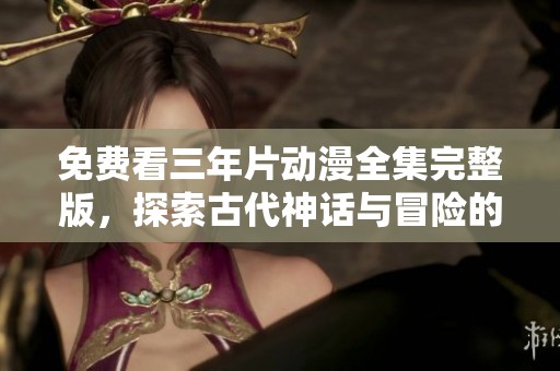 免费看三年片动漫全集完整版，探索古代神话与冒险的第一集
