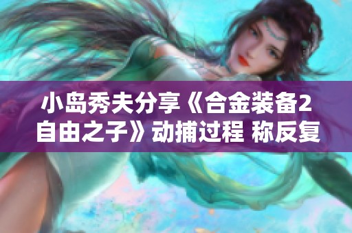 小岛秀夫分享《合金装备2自由之子》动捕过程 称反复尝试塑造角色表现至关重要