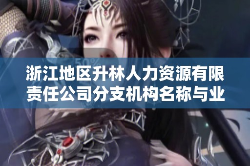 浙江地区升林人力资源有限责任公司分支机构名称与业务概况分析