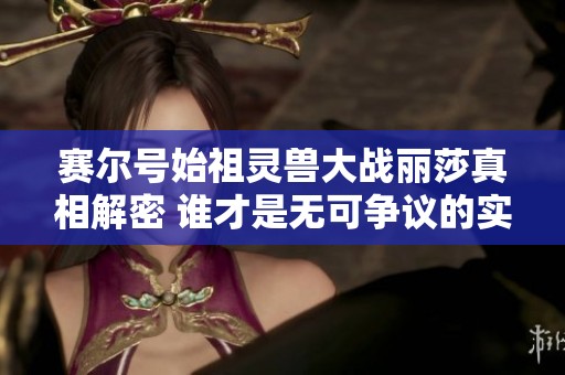 赛尔号始祖灵兽大战丽莎真相解密 谁才是无可争议的实力之王