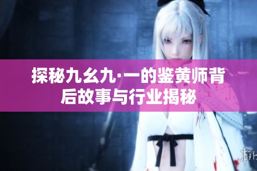 探秘九幺九·一的鉴黄师背后故事与行业揭秘